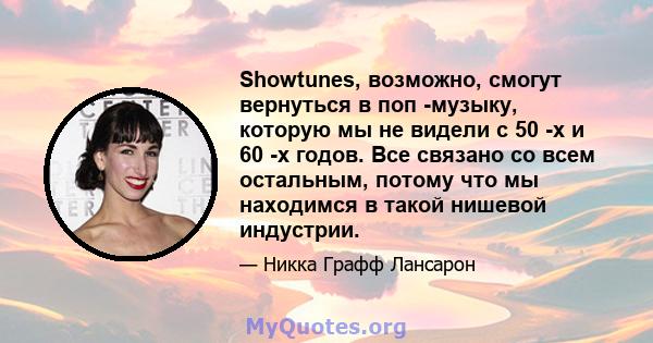 Showtunes, возможно, смогут вернуться в поп -музыку, которую мы не видели с 50 -х и 60 -х годов. Все связано со всем остальным, потому что мы находимся в такой нишевой индустрии.