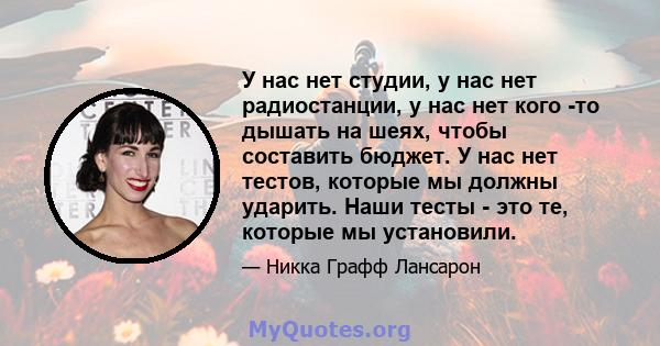 У нас нет студии, у нас нет радиостанции, у нас нет кого -то дышать на шеях, чтобы составить бюджет. У нас нет тестов, которые мы должны ударить. Наши тесты - это те, которые мы установили.