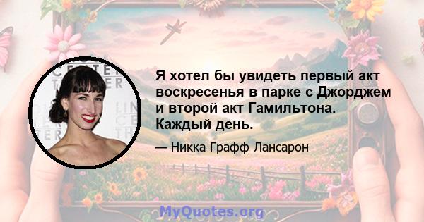 Я хотел бы увидеть первый акт воскресенья в парке с Джорджем и второй акт Гамильтона. Каждый день.