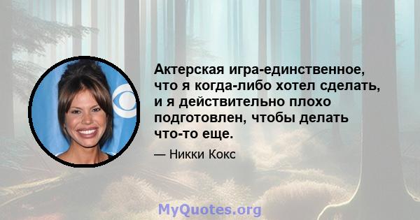 Актерская игра-единственное, что я когда-либо хотел сделать, и я действительно плохо подготовлен, чтобы делать что-то еще.