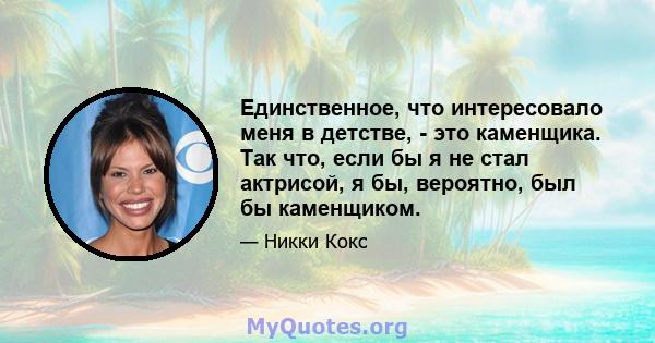 Единственное, что интересовало меня в детстве, - это каменщика. Так что, если бы я не стал актрисой, я бы, вероятно, был бы каменщиком.