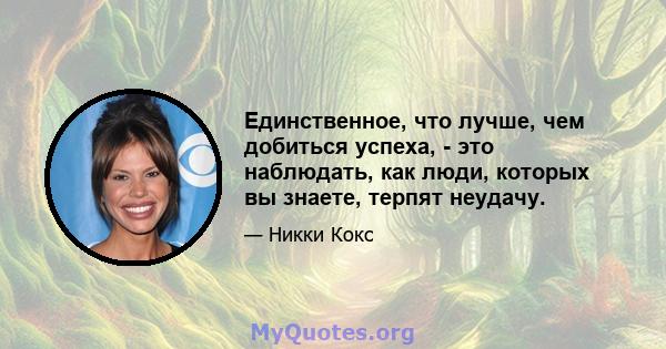 Единственное, что лучше, чем добиться успеха, - это наблюдать, как люди, которых вы знаете, терпят неудачу.