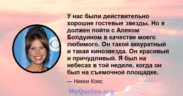 У нас были действительно хорошие гостевые звезды. Но я должен пойти с Алеком Болдуином в качестве моего любимого. Он такой аккуратный и такая кинозвезда. Он красивый и причудливый. Я был на небесах в той неделе, когда