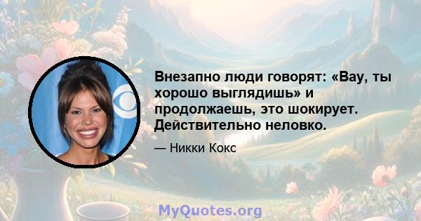 Внезапно люди говорят: «Вау, ты хорошо выглядишь» и продолжаешь, это шокирует. Действительно неловко.