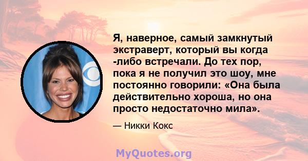 Я, наверное, самый замкнутый экстраверт, который вы когда -либо встречали. До тех пор, пока я не получил это шоу, мне постоянно говорили: «Она была действительно хороша, но она просто недостаточно мила».