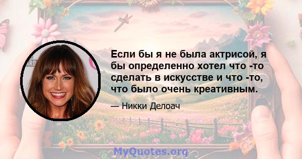 Если бы я не была актрисой, я бы определенно хотел что -то сделать в искусстве и что -то, что было очень креативным.