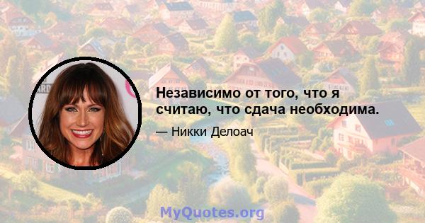 Независимо от того, что я считаю, что сдача необходима.