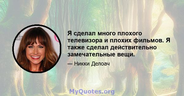 Я сделал много плохого телевизора и плохих фильмов. Я также сделал действительно замечательные вещи.