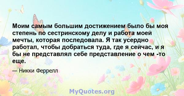 Моим самым большим достижением было бы моя степень по сестринскому делу и работа моей мечты, которая последовала. Я так усердно работал, чтобы добраться туда, где я сейчас, и я бы не представлял себе представление о чем 