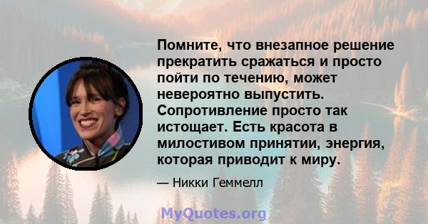 Помните, что внезапное решение прекратить сражаться и просто пойти по течению, может невероятно выпустить. Сопротивление просто так истощает. Есть красота в милостивом принятии, энергия, которая приводит к миру.