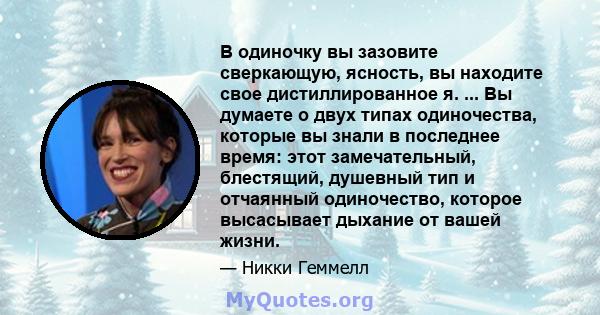 В одиночку вы зазовите сверкающую, ясность, вы находите свое дистиллированное я. ... Вы думаете о двух типах одиночества, которые вы знали в последнее время: этот замечательный, блестящий, душевный тип и отчаянный