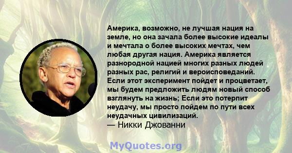 Америка, возможно, не лучшая нация на земле, но она зачала более высокие идеалы и мечтала о более высоких мечтах, чем любая другая нация. Америка является разнородной нацией многих разных людей разных рас, религий и