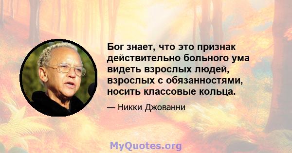 Бог знает, что это признак действительно больного ума видеть взрослых людей, взрослых с обязанностями, носить классовые кольца.