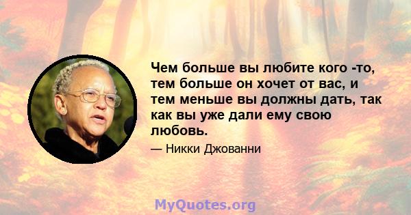 Чем больше вы любите кого -то, тем больше он хочет от вас, и тем меньше вы должны дать, так как вы уже дали ему свою любовь.