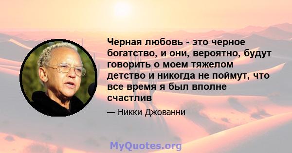 Черная любовь - это черное богатство, и они, вероятно, будут говорить о моем тяжелом детство и никогда не поймут, что все время я был вполне счастлив