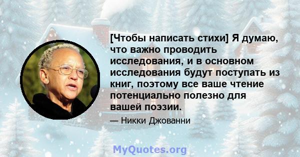 [Чтобы написать стихи] Я думаю, что важно проводить исследования, и в основном исследования будут поступать из книг, поэтому все ваше чтение потенциально полезно для вашей поэзии.