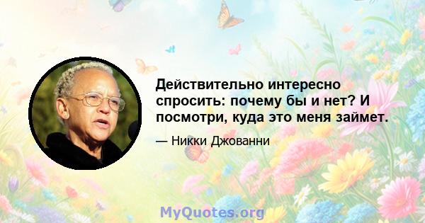 Действительно интересно спросить: почему бы и нет? И посмотри, куда это меня займет.