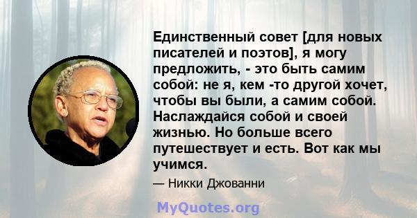 Единственный совет [для новых писателей и поэтов], я могу предложить, - это быть самим собой: не я, кем -то другой хочет, чтобы вы были, а самим собой. Наслаждайся собой и своей жизнью. Но больше всего путешествует и