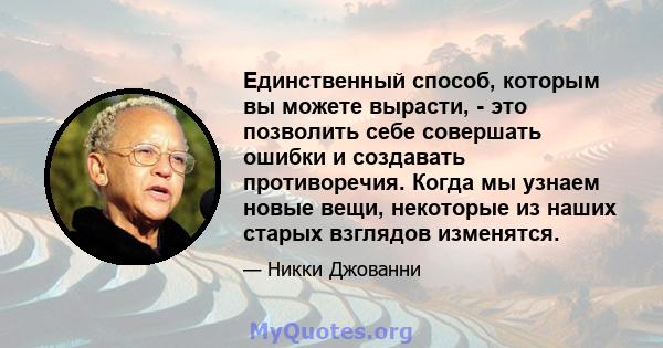 Единственный способ, которым вы можете вырасти, - это позволить себе совершать ошибки и создавать противоречия. Когда мы узнаем новые вещи, некоторые из наших старых взглядов изменятся.