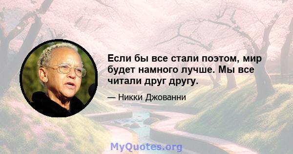 Если бы все стали поэтом, мир будет намного лучше. Мы все читали друг другу.