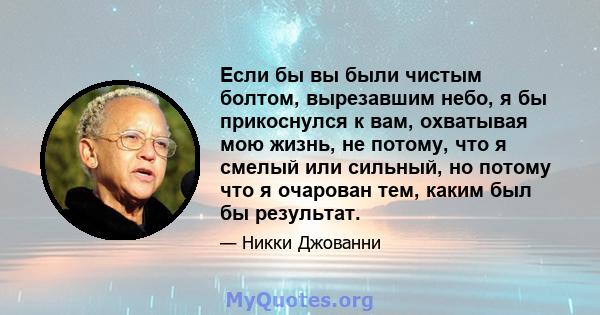 Если бы вы были чистым болтом, вырезавшим небо, я бы прикоснулся к вам, охватывая мою жизнь, не потому, что я смелый или сильный, но потому что я очарован тем, каким был бы результат.