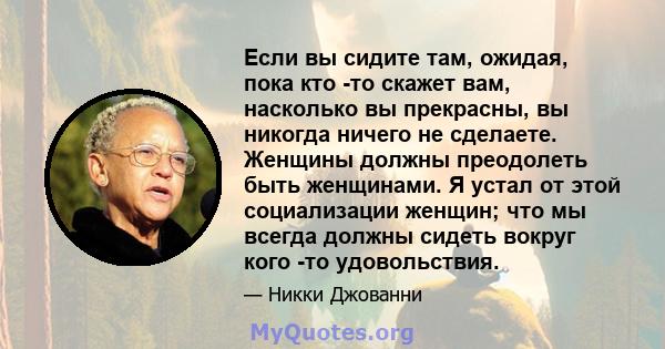 Если вы сидите там, ожидая, пока кто -то скажет вам, насколько вы прекрасны, вы никогда ничего не сделаете. Женщины должны преодолеть быть женщинами. Я устал от этой социализации женщин; что мы всегда должны сидеть