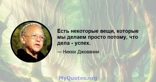 Есть некоторые вещи, которые мы делаем просто потому, что дела - успех.