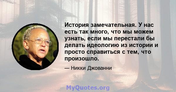 История замечательная. У нас есть так много, что мы можем узнать, если мы перестали бы делать идеологию из истории и просто справиться с тем, что произошло.