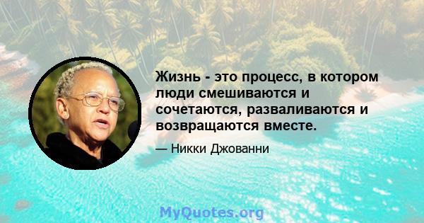 Жизнь - это процесс, в котором люди смешиваются и сочетаются, разваливаются и возвращаются вместе.