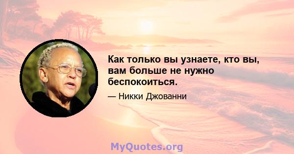 Как только вы узнаете, кто вы, вам больше не нужно беспокоиться.