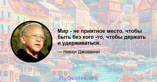 Мир - не приятное место, чтобы быть без кого -то, чтобы держать и удерживаться.