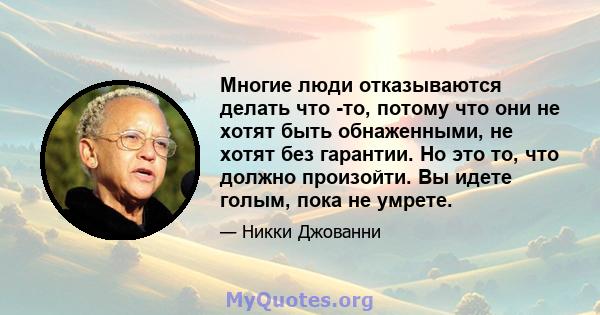 Многие люди отказываются делать что -то, потому что они не хотят быть обнаженными, не хотят без гарантии. Но это то, что должно произойти. Вы идете голым, пока не умрете.