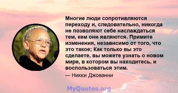 Многие люди сопротивляются переходу и, следовательно, никогда не позволяют себе наслаждаться тем, кем они являются. Примите изменения, независимо от того, что это такое; Как только вы это сделаете, вы можете узнать о