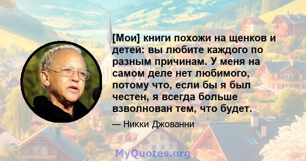 [Мои] книги похожи на щенков и детей: вы любите каждого по разным причинам. У меня на самом деле нет любимого, потому что, если бы я был честен, я всегда больше взволнован тем, что будет.