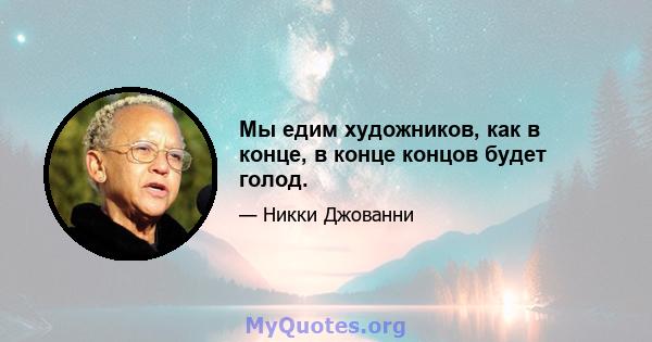 Мы едим художников, как в конце, в конце концов будет голод.