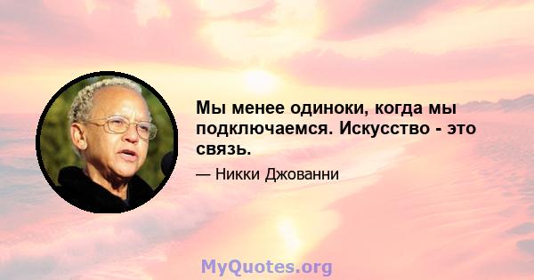 Мы менее одиноки, когда мы подключаемся. Искусство - это связь.