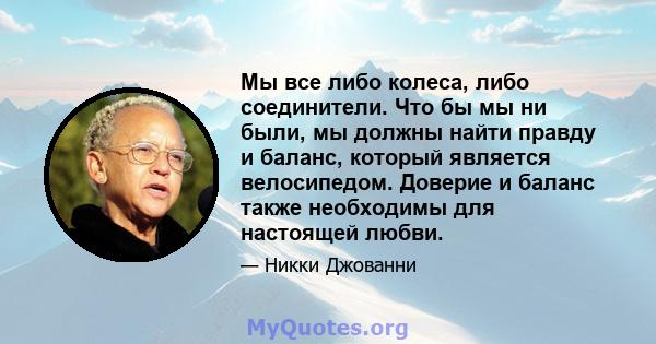 Мы все либо колеса, либо соединители. Что бы мы ни были, мы должны найти правду и баланс, который является велосипедом. Доверие и баланс также необходимы для настоящей любви.