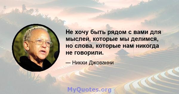 Не хочу быть рядом с вами для мыслей, которые мы делимся, но слова, которые нам никогда не говорили.