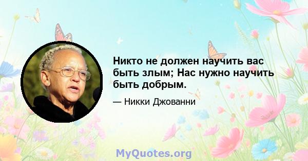 Никто не должен научить вас быть злым; Нас нужно научить быть добрым.