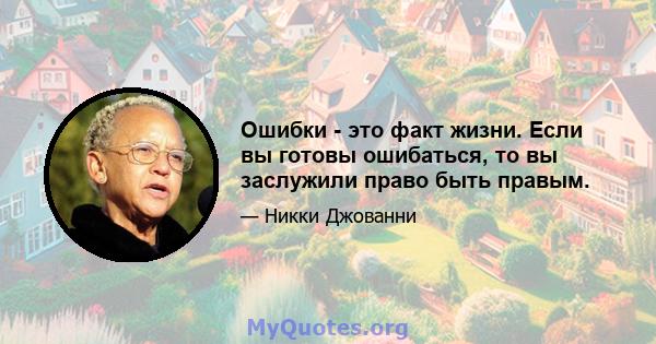 Ошибки - это факт жизни. Если вы готовы ошибаться, то вы заслужили право быть правым.