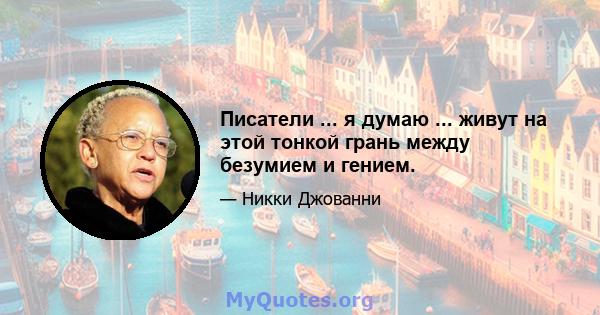 Писатели ... я думаю ... живут на этой тонкой грань между безумием и гением.