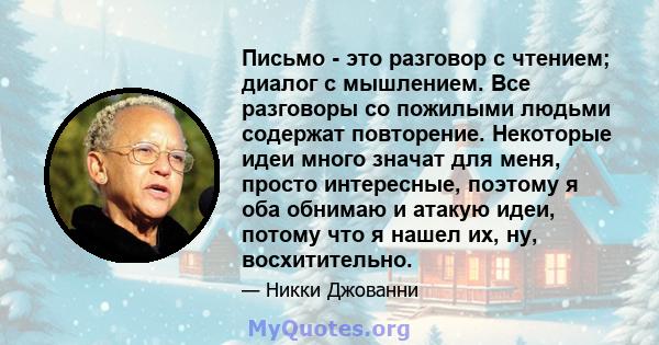 Письмо - это разговор с чтением; диалог с мышлением. Все разговоры со пожилыми людьми содержат повторение. Некоторые идеи много значат для меня, просто интересные, поэтому я оба обнимаю и атакую ​​идеи, потому что я