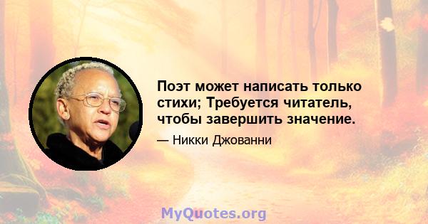 Поэт может написать только стихи; Требуется читатель, чтобы завершить значение.