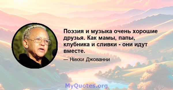 Поэзия и музыка очень хорошие друзья. Как мамы, папы, клубника и сливки - они идут вместе.