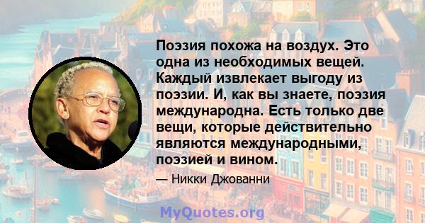 Поэзия похожа на воздух. Это одна из необходимых вещей. Каждый извлекает выгоду из поэзии. И, как вы знаете, поэзия международна. Есть только две вещи, которые действительно являются международными, поэзией и вином.