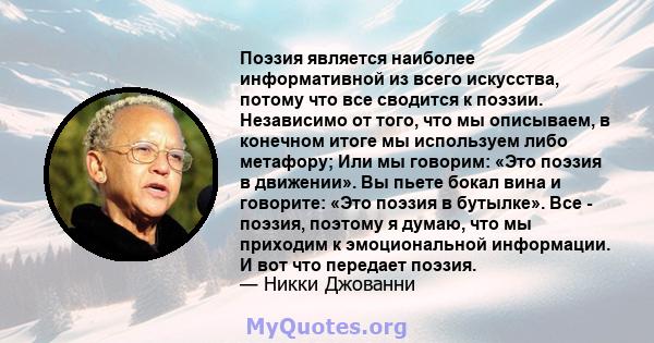 Поэзия является наиболее информативной из всего искусства, потому что все сводится к поэзии. Независимо от того, что мы описываем, в конечном итоге мы используем либо метафору; Или мы говорим: «Это поэзия в движении».