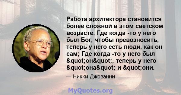 Работа архитектора становится более сложной в этом светском возрасте. Где когда -то у него был Бог, чтобы превозносить, теперь у него есть люди, как он сам; Где когда -то у него был "он", теперь у него