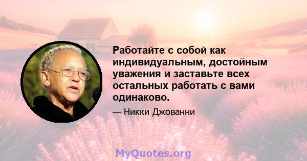 Работайте с собой как индивидуальным, достойным уважения и заставьте всех остальных работать с вами одинаково.