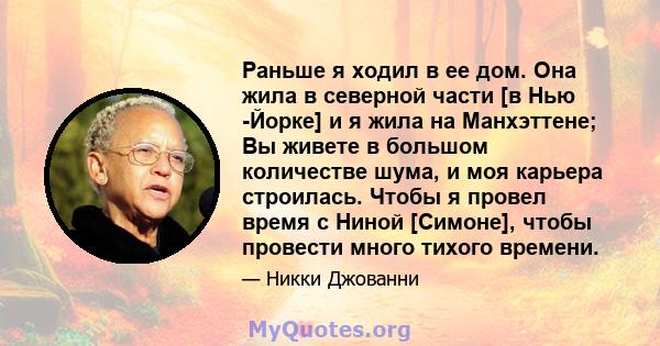 Раньше я ходил в ее дом. Она жила в северной части [в Нью -Йорке] и я жила на Манхэттене; Вы живете в большом количестве шума, и моя карьера строилась. Чтобы я провел время с Ниной [Симоне], чтобы провести много тихого