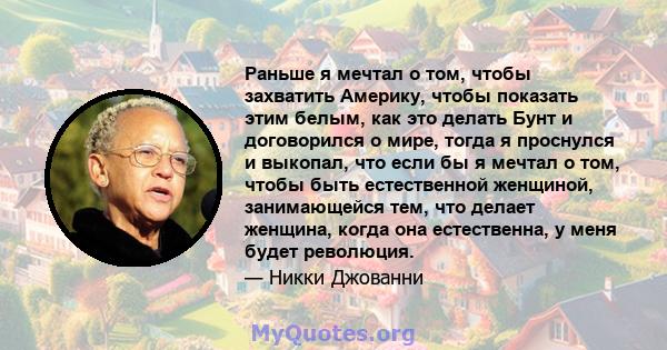 Раньше я мечтал о том, чтобы захватить Америку, чтобы показать этим белым, как это делать Бунт и договорился о мире, тогда я проснулся и выкопал, что если бы я мечтал о том, чтобы быть естественной женщиной,